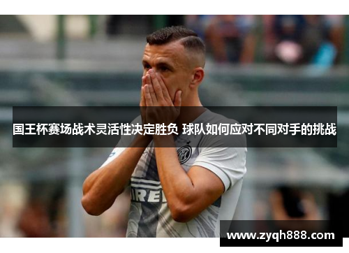 国王杯赛场战术灵活性决定胜负 球队如何应对不同对手的挑战 国王杯赛场战术灵活性决定胜负 球队如何应对不同对手的挑战