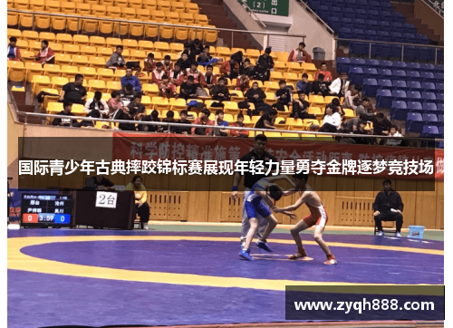 国际青少年古典摔跤锦标赛展现年轻力量勇夺金牌逐梦竞技场