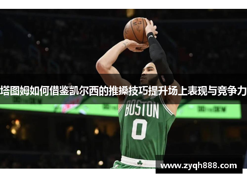 塔图姆如何借鉴凯尔西的推搡技巧提升场上表现与竞争力 塔图姆如何借鉴凯尔西的推搡技巧提升场上表现与竞争力