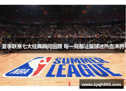 夏季联赛七大经典瞬间回顾 每一刻都让篮球迷热血沸腾 夏季联赛七大经典瞬间回顾 每一刻都让篮球迷热血沸腾