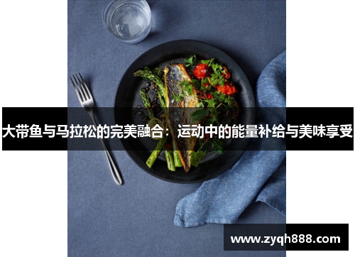 大带鱼与马拉松的完美融合:运动中的能量补给与美味享受 大带鱼与马拉松的完美融合:运动中的能量补给与美味享受