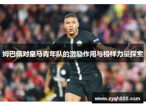 姆巴佩对皇马青年队的激励作用与榜样力量探索